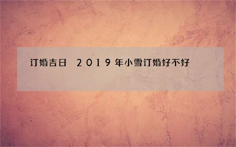 订婚吉日 2019年小雪订婚好不好